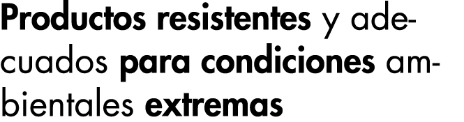 Productos resistentes y adecuados para condiciones ambientales extremas 