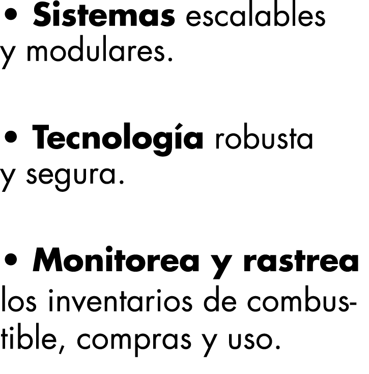   Sistemas escalables y modulares    Tecnología robusta y segura    Monitorea y rastrea los inventarios de combustibl   